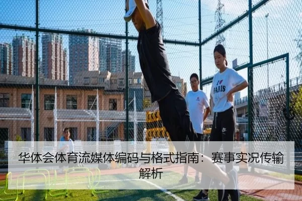 华体会体育流媒体编码与格式指南：赛事实况传输解析