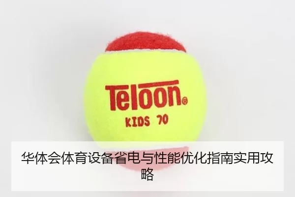 华体会体育设备省电与性能优化指南实用攻略