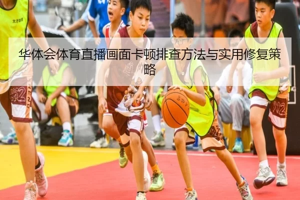 华体会体育直播画面卡顿排查方法与实用修复策略