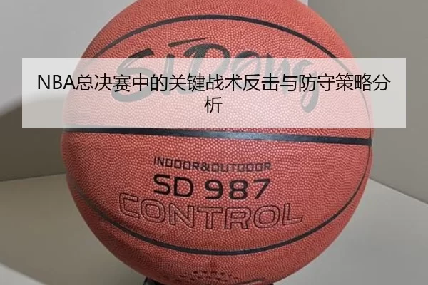 NBA总决赛中的关键战术反击与防守策略分析