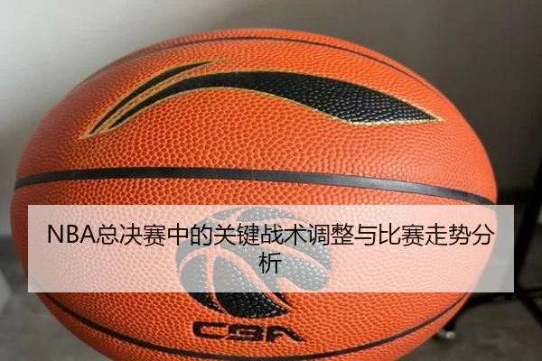 NBA总决赛中的关键战术调整与比赛走势分析